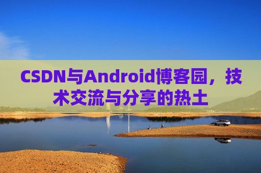 CSDN与Android博客园，技术交流与分享的热土